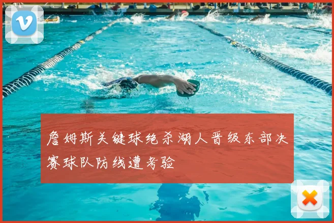 詹姆斯关键球绝杀湖人晋级东部决赛球队防线遭考验