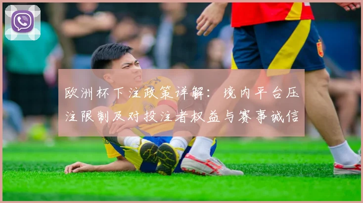 欧洲杯下注政策详解：境内平台压注限制及对投注者权益与赛事诚信影响