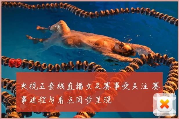 央视五套线直播女足赛事受关注 赛事进程与看点同步呈现