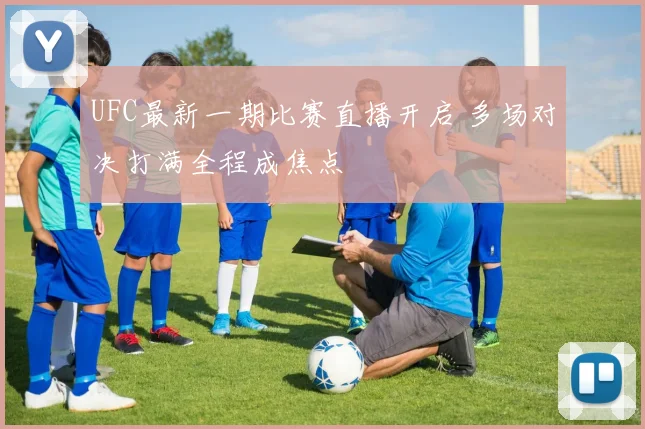 UFC最新一期比赛直播开启 多场对决打满全程成焦点