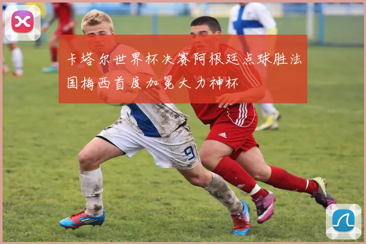 卡塔尔世界杯决赛阿根廷点球胜法国梅西首度加冕大力神杯