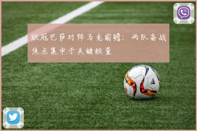 欧冠巴萨对阵马竞前瞻：两队备战焦点集中于关键较量