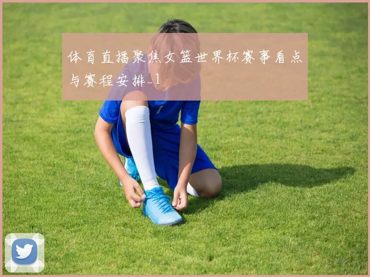 体育直播聚焦女篮世界杯赛事看点与赛程安排_1