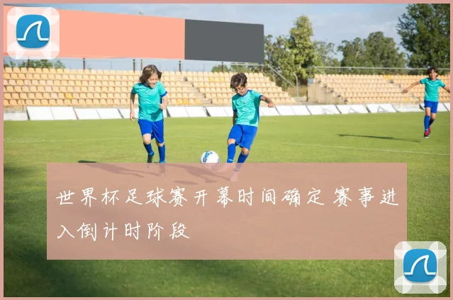 世界杯足球赛开幕时间确定 赛事进入倒计时阶段