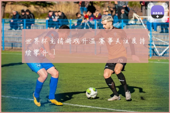 世界杯竞猜游戏升温 赛事关注度持续攀升_1