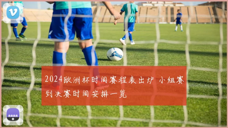 2024欧洲杯时间赛程表出炉 小组赛到决赛时间安排一览